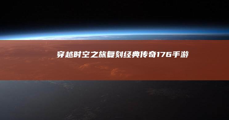 穿越时空之旅：复刻经典传奇176手游