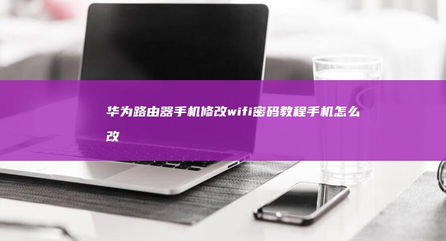 华为路由器手机修改wifi密码教程手机怎么改wifi密码「华为路由器手机修改wifi密码教程」